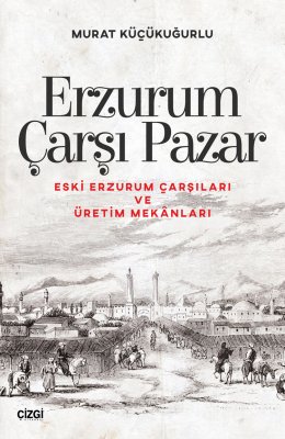 Erzurum Çarşı Pazar (Eski Erzurum Çarşıları ve Üretim Mekânları)